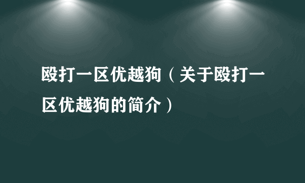 殴打一区优越狗（关于殴打一区优越狗的简介）