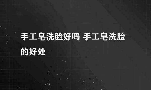 手工皂洗脸好吗 手工皂洗脸的好处