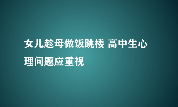 女儿趁母做饭跳楼 高中生心理问题应重视