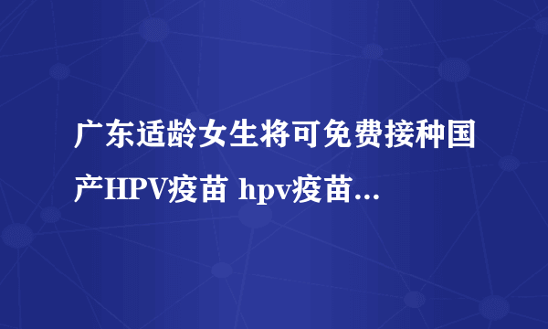 广东适龄女生将可免费接种国产HPV疫苗 hpv疫苗适合哪些人群接种