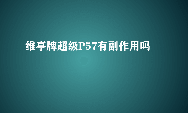 维亭牌超级P57有副作用吗