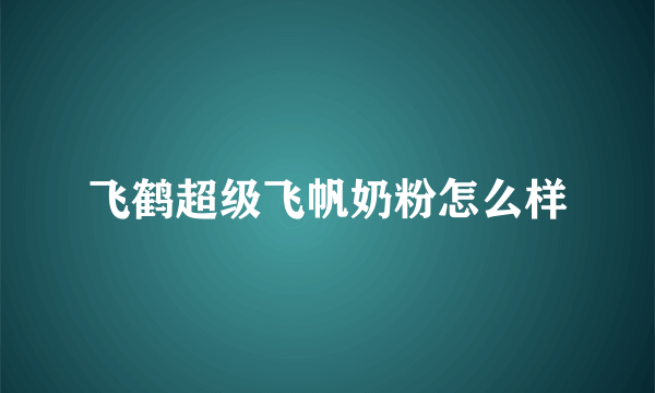 飞鹤超级飞帆奶粉怎么样