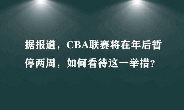 据报道，CBA联赛将在年后暂停两周，如何看待这一举措？