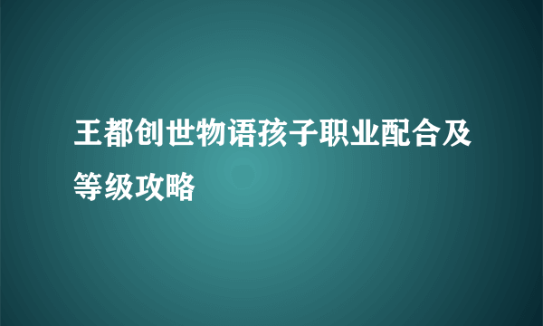 王都创世物语孩子职业配合及等级攻略