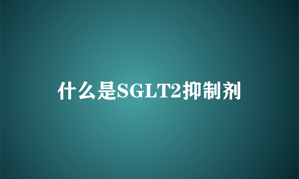 什么是SGLT2抑制剂