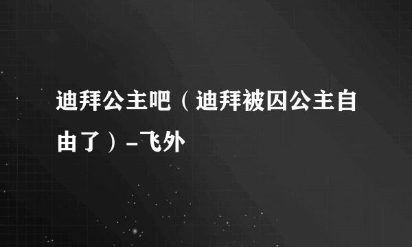 迪拜公主吧（迪拜被囚公主自由了）-飞外