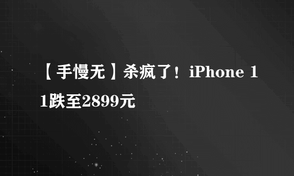 【手慢无】杀疯了！iPhone 11跌至2899元