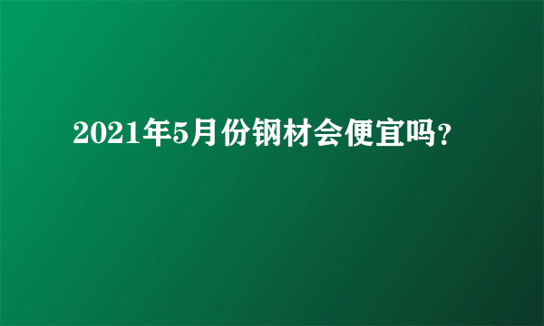 2021年5月份钢材会便宜吗？