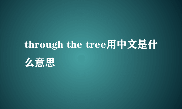 through the tree用中文是什么意思