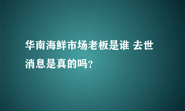 华南海鲜市场老板是谁 去世消息是真的吗？