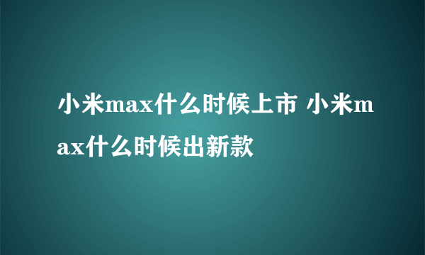 小米max什么时候上市 小米max什么时候出新款