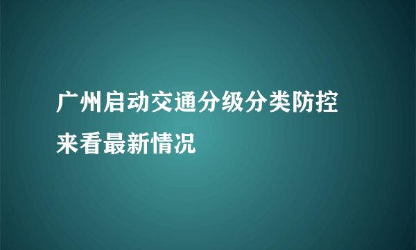 广州启动交通分级分类防控 来看最新情况