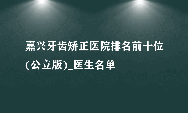 嘉兴牙齿矫正医院排名前十位(公立版)_医生名单