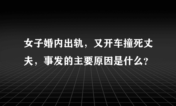 女子婚内出轨，又开车撞死丈夫，事发的主要原因是什么？