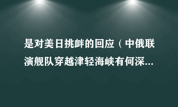 是对美日挑衅的回应（中俄联演舰队穿越津轻海峡有何深意）-飞外网