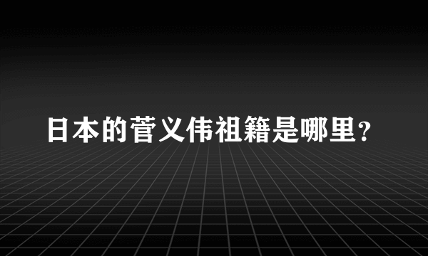 日本的菅义伟祖籍是哪里？