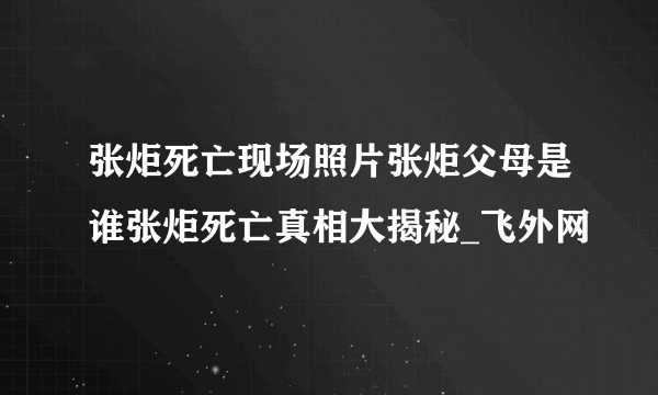 张炬死亡现场照片张炬父母是谁张炬死亡真相大揭秘_飞外网