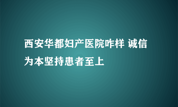 西安华都妇产医院咋样 诚信为本坚持患者至上