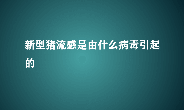 新型猪流感是由什么病毒引起的