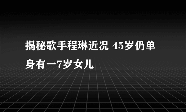 揭秘歌手程琳近况 45岁仍单身有一7岁女儿