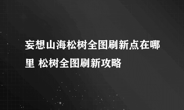 妄想山海松树全图刷新点在哪里 松树全图刷新攻略