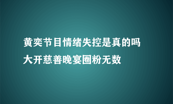 黄奕节目情绪失控是真的吗 大开慈善晚宴圈粉无数