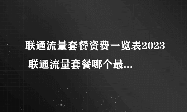 联通流量套餐资费一览表2023 联通流量套餐哪个最划算 中国联通套餐价格表2023