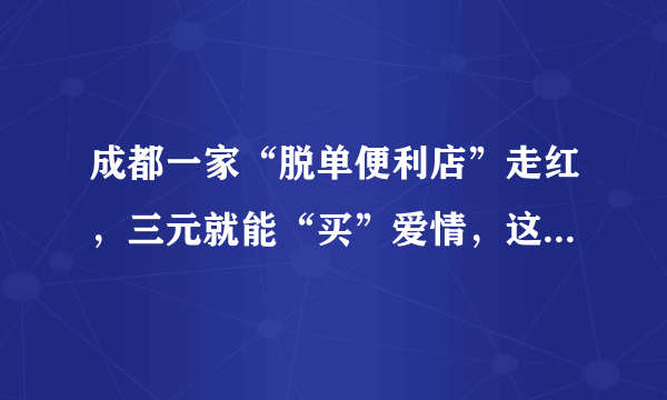 成都一家“脱单便利店”走红，三元就能“买”爱情，这家店卖的究竟是什么？