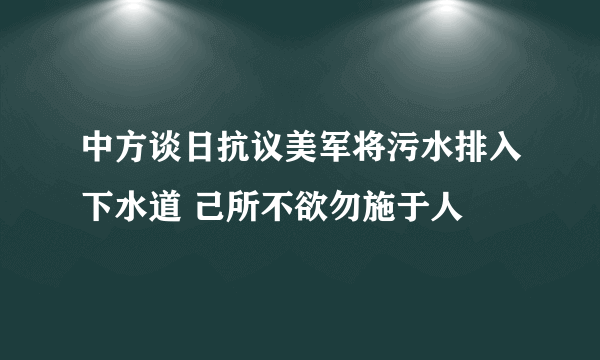 中方谈日抗议美军将污水排入下水道 己所不欲勿施于人