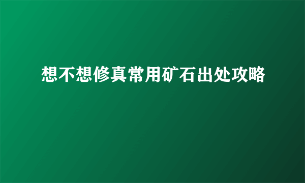 想不想修真常用矿石出处攻略