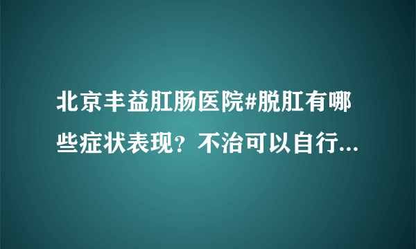 北京丰益肛肠医院#脱肛有哪些症状表现？不治可以自行恢复吗？