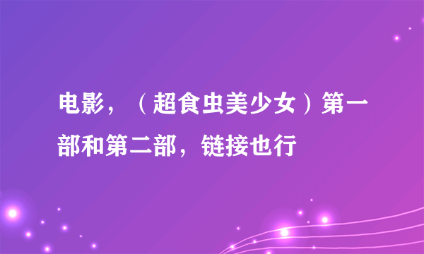 电影，（超食虫美少女）第一部和第二部，链接也行