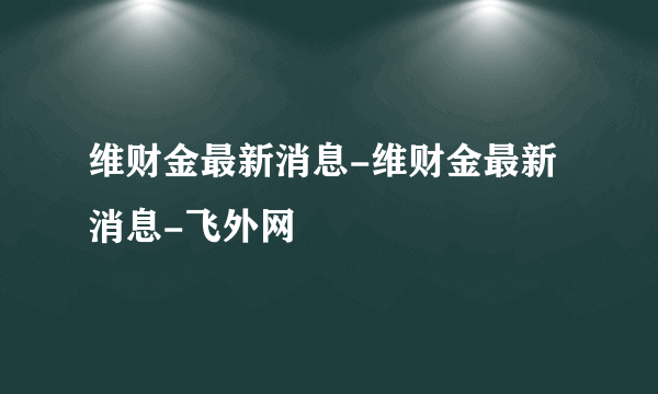 维财金最新消息-维财金最新消息-飞外网