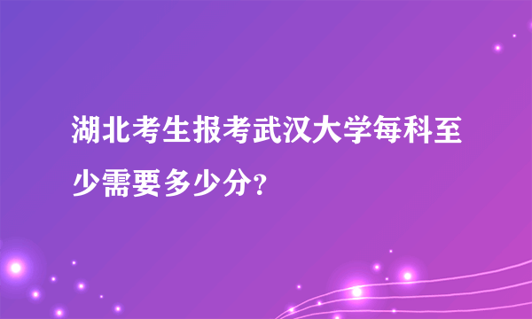 湖北考生报考武汉大学每科至少需要多少分？