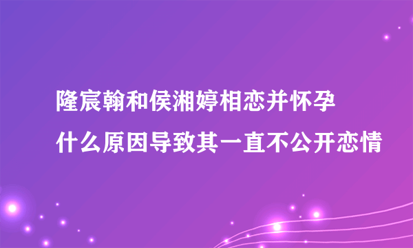 隆宸翰和侯湘婷相恋并怀孕 什么原因导致其一直不公开恋情