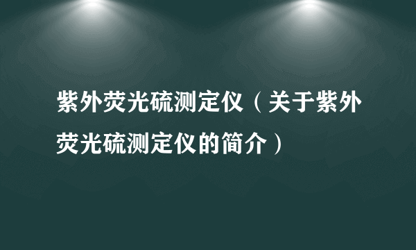 紫外荧光硫测定仪（关于紫外荧光硫测定仪的简介）