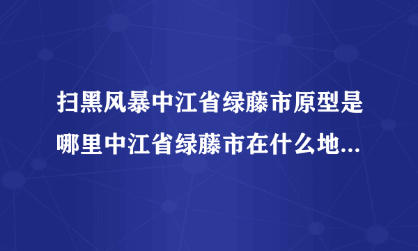 扫黑风暴中江省绿藤市原型是哪里中江省绿藤市在什么地方哪个城市-飞外网