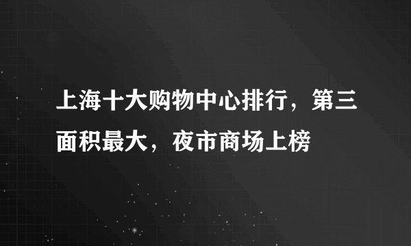 上海十大购物中心排行，第三面积最大，夜市商场上榜