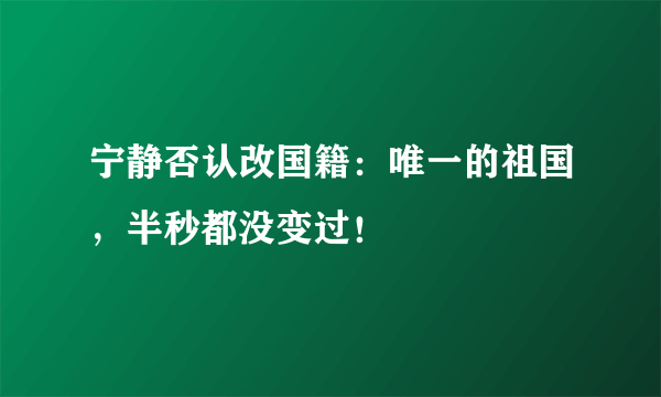 宁静否认改国籍：唯一的祖国，半秒都没变过！