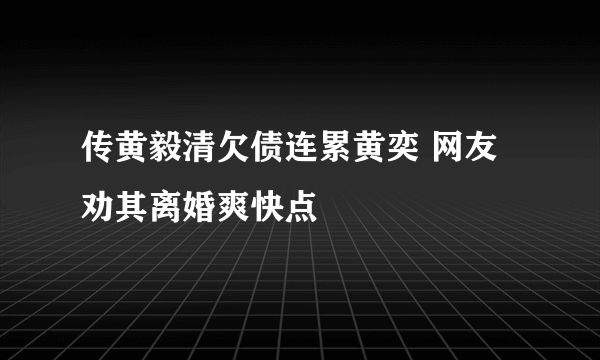 传黄毅清欠债连累黄奕 网友劝其离婚爽快点