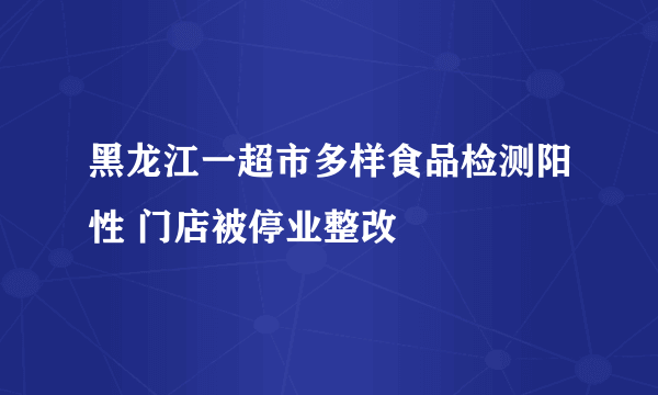 黑龙江一超市多样食品检测阳性 门店被停业整改