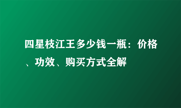 四星枝江王多少钱一瓶：价格、功效、购买方式全解