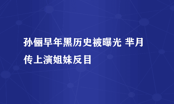 孙俪早年黑历史被曝光 芈月传上演姐妹反目