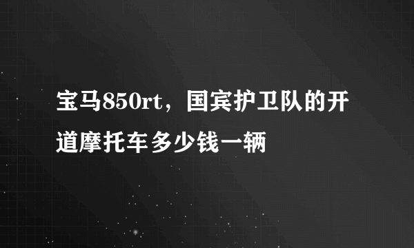 宝马850rt，国宾护卫队的开道摩托车多少钱一辆