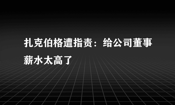 扎克伯格遭指责：给公司董事薪水太高了