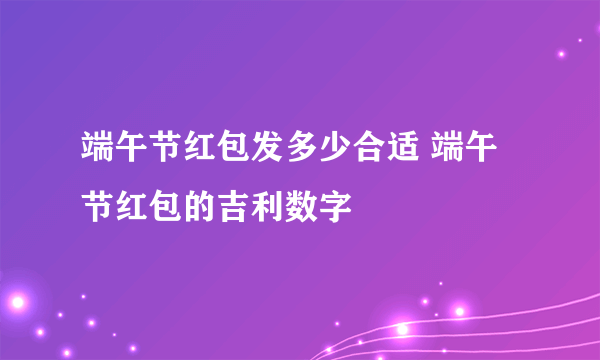 端午节红包发多少合适 端午节红包的吉利数字