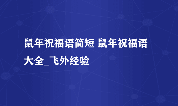 鼠年祝福语简短 鼠年祝福语大全_飞外经验