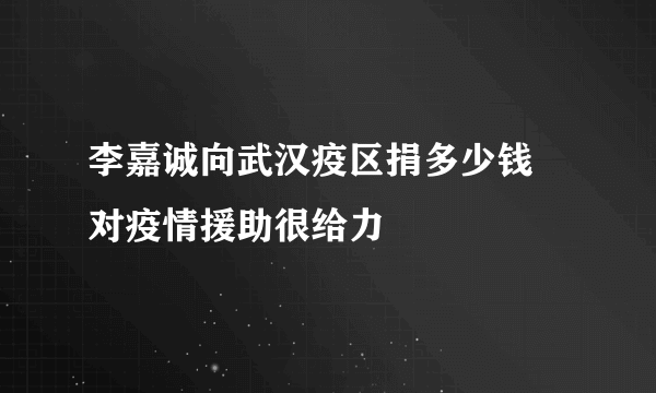 李嘉诚向武汉疫区捐多少钱 对疫情援助很给力