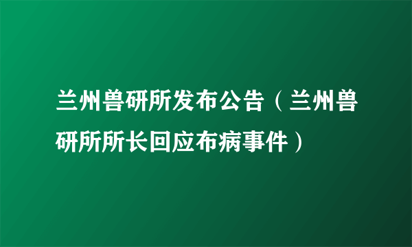 兰州兽研所发布公告（兰州兽研所所长回应布病事件）