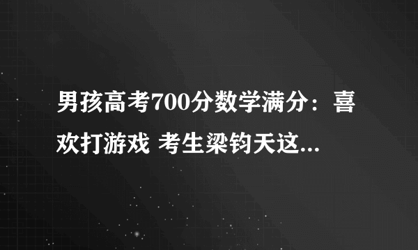 男孩高考700分数学满分：喜欢打游戏 考生梁钧天这样说的！